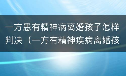 一方患有精神病离婚孩子怎样判决（一方有精神疾病离婚孩子给谁）