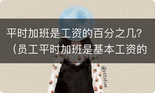 平时加班是工资的百分之几？（员工平时加班是基本工资的几倍）