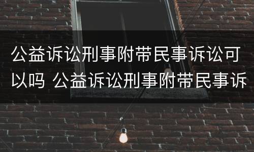 公益诉讼刑事附带民事诉讼可以吗 公益诉讼刑事附带民事诉讼可以吗知乎