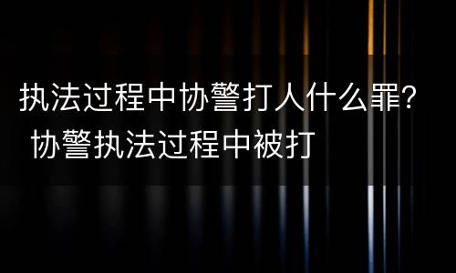 执法过程中协警打人什么罪？ 协警执法过程中被打