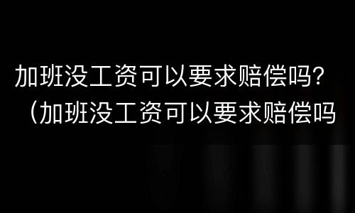 加班没工资可以要求赔偿吗？（加班没工资可以要求赔偿吗合法吗）