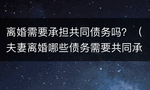 离婚需要承担共同债务吗？（夫妻离婚哪些债务需要共同承担）