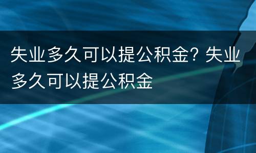 失业多久可以提公积金? 失业多久可以提公积金