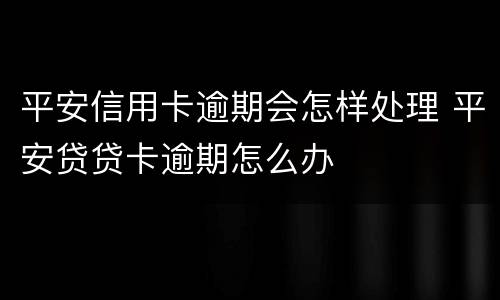 平安信用卡逾期会怎样处理 平安贷贷卡逾期怎么办