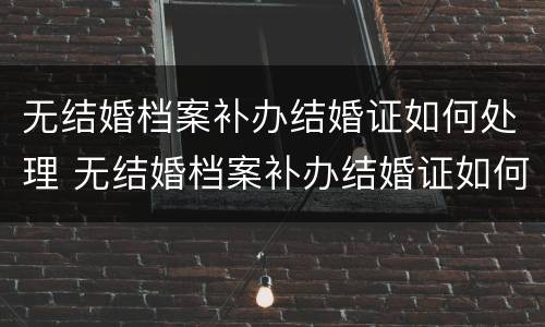 无结婚档案补办结婚证如何处理 无结婚档案补办结婚证如何处理好