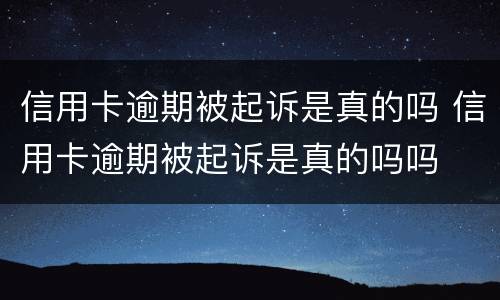 信用卡逾期被起诉是真的吗 信用卡逾期被起诉是真的吗吗