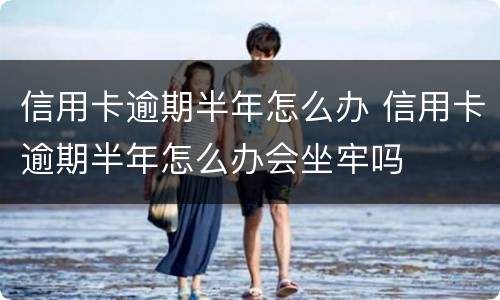 信用卡逾期半年怎么办 信用卡逾期半年怎么办会坐牢吗