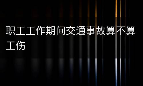 职工工作期间交通事故算不算工伤