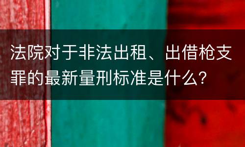 法院对于非法出租、出借枪支罪的最新量刑标准是什么？