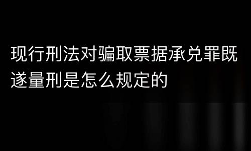 现行刑法对骗取票据承兑罪既遂量刑是怎么规定的