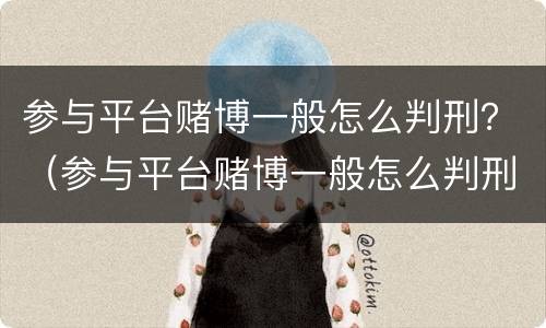 参与平台赌博一般怎么判刑？（参与平台赌博一般怎么判刑）