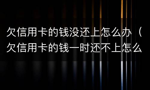欠信用卡的钱没还上怎么办（欠信用卡的钱一时还不上怎么办）