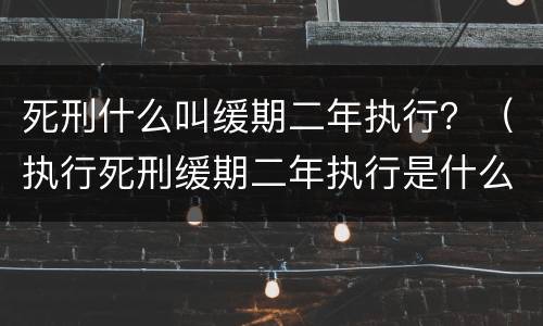 死刑什么叫缓期二年执行？（执行死刑缓期二年执行是什么意思）
