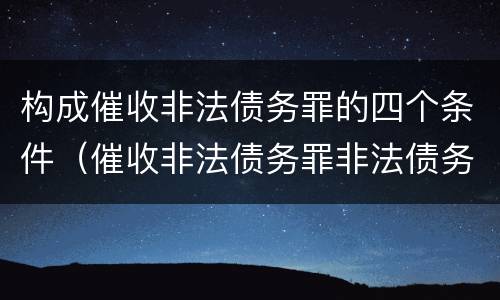 构成催收非法债务罪的四个条件（催收非法债务罪非法债务的认定）