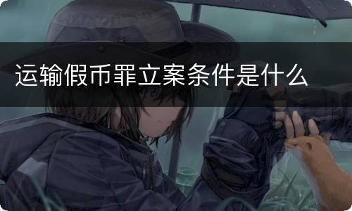 运输假币罪立案条件是什么