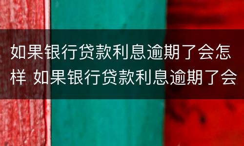 如果银行贷款利息逾期了会怎样 如果银行贷款利息逾期了会怎样呢