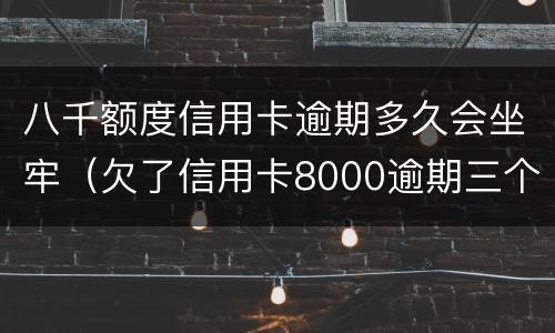 八千额度信用卡逾期多久会坐牢（欠了信用卡8000逾期三个月会坐牢吗?）