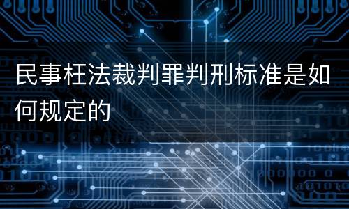民事枉法裁判罪判刑标准是如何规定的