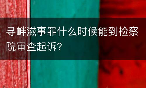 寻衅滋事罪什么时候能到检察院审查起诉？