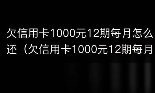 欠信用卡1000元12期每月怎么还（欠信用卡1000元12期每月怎么还的）