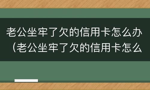 老公坐牢了欠的信用卡怎么办（老公坐牢了欠的信用卡怎么办呢）