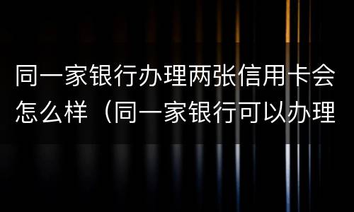 同一家银行办理两张信用卡会怎么样（同一家银行可以办理两张信用卡吗）