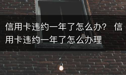 信用卡违约一年了怎么办？ 信用卡违约一年了怎么办理