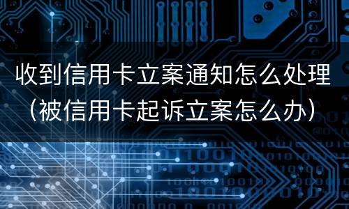 收到信用卡立案通知怎么处理（被信用卡起诉立案怎么办）