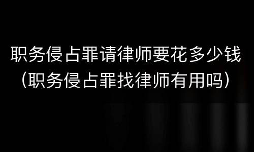 职务侵占罪请律师要花多少钱（职务侵占罪找律师有用吗）