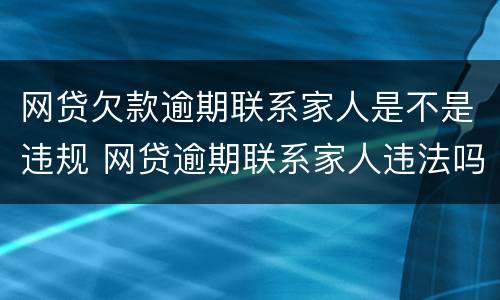 网贷欠款逾期联系家人是不是违规 网贷逾期联系家人违法吗