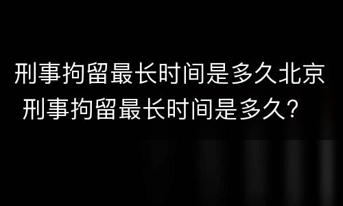 刑事拘留最长时间是多久北京 刑事拘留最长时间是多久?