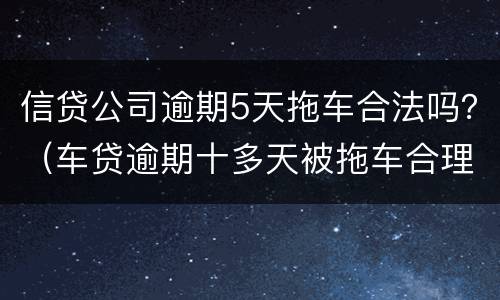 信贷公司逾期5天拖车合法吗？（车贷逾期十多天被拖车合理吗）