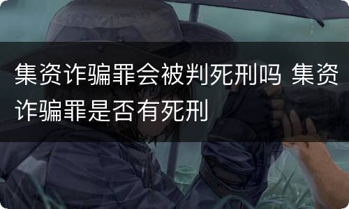 集资诈骗罪会被判死刑吗 集资诈骗罪是否有死刑