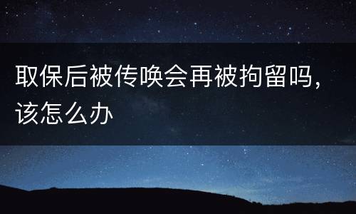 取保后被传唤会再被拘留吗，该怎么办