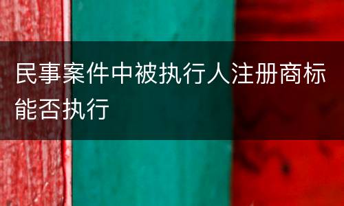 民事案件中被执行人注册商标能否执行
