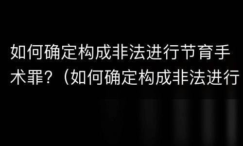 如何确定构成非法进行节育手术罪?（如何确定构成非法进行节育手术罪行）
