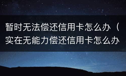 暂时无法偿还信用卡怎么办（实在无能力偿还信用卡怎么办）