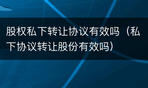 股权私下转让协议有效吗（私下协议转让股份有效吗）