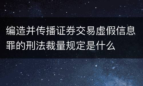 编造并传播证券交易虚假信息罪的刑法裁量规定是什么