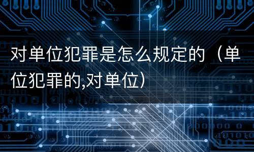 对单位犯罪是怎么规定的（单位犯罪的,对单位）