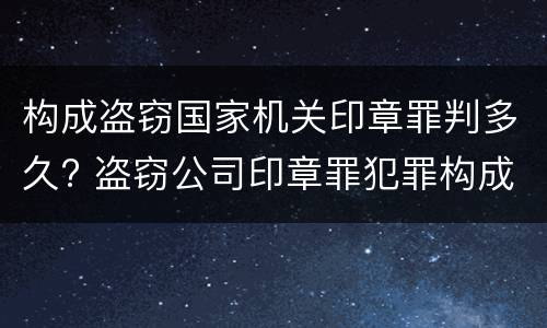 构成盗窃国家机关印章罪判多久? 盗窃公司印章罪犯罪构成