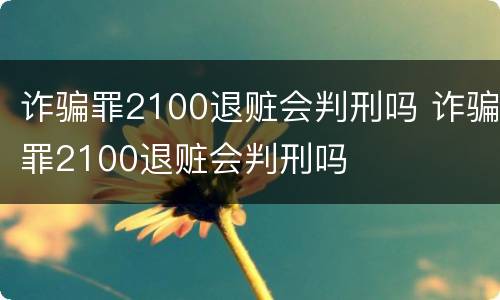 诈骗罪2100退赃会判刑吗 诈骗罪2100退赃会判刑吗