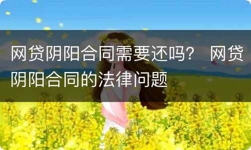 网贷阴阳合同需要还吗？ 网贷阴阳合同的法律问题