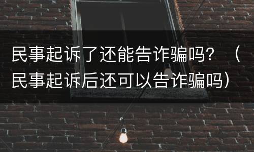 民事起诉了还能告诈骗吗？（民事起诉后还可以告诈骗吗）