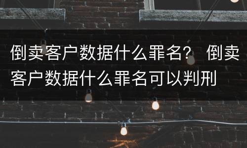 倒卖客户数据什么罪名？ 倒卖客户数据什么罪名可以判刑