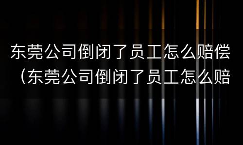 东莞公司倒闭了员工怎么赔偿（东莞公司倒闭了员工怎么赔偿的）