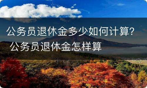 公务员退休金多少如何计算？ 公务员退休金怎样算