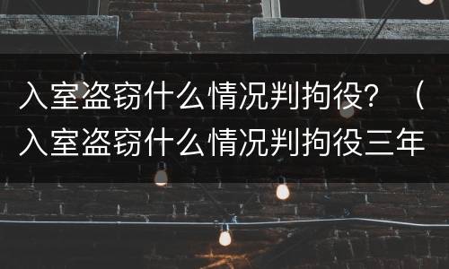 入室盗窃什么情况判拘役？（入室盗窃什么情况判拘役三年）