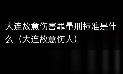 大连故意伤害罪量刑标准是什么（大连故意伤人）