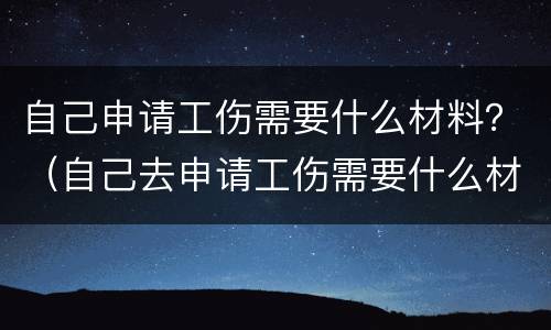 自己申请工伤需要什么材料？（自己去申请工伤需要什么材料）